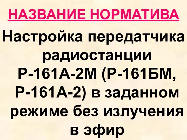 НАЗВАНИЕ НОРМАТИВА Настройка передатчика радиостанции Р-161А-2М (Р-161БМ, Р-161А-2) в заданном режиме без излучения в эфир