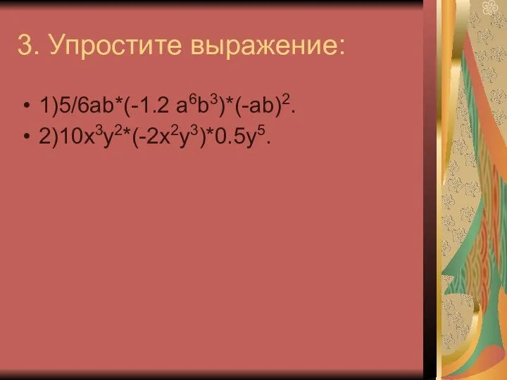 3. Упростите выражение: 1)5/6аb*(-1.2 а6b3)*(-ab)2. 2)10х3у2*(-2х2у3)*0.5у5.