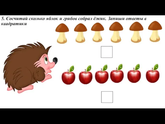 5. Сосчитай сколько яблок и грибов собрал ёжик. Запиши ответы в квадратики
