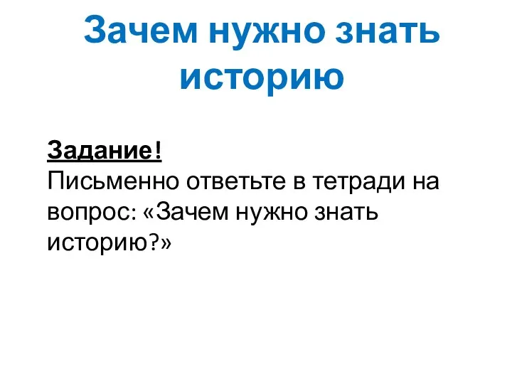 Зачем нужно знать историю Задание! Письменно ответьте в тетради на вопрос: «Зачем нужно знать историю?»