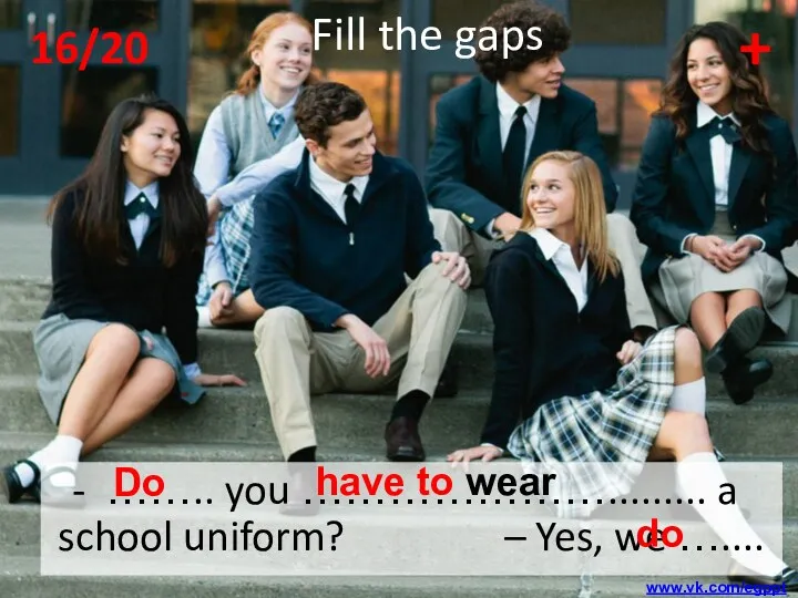 …….. you …………………......... a school uniform? – Yes, we …....