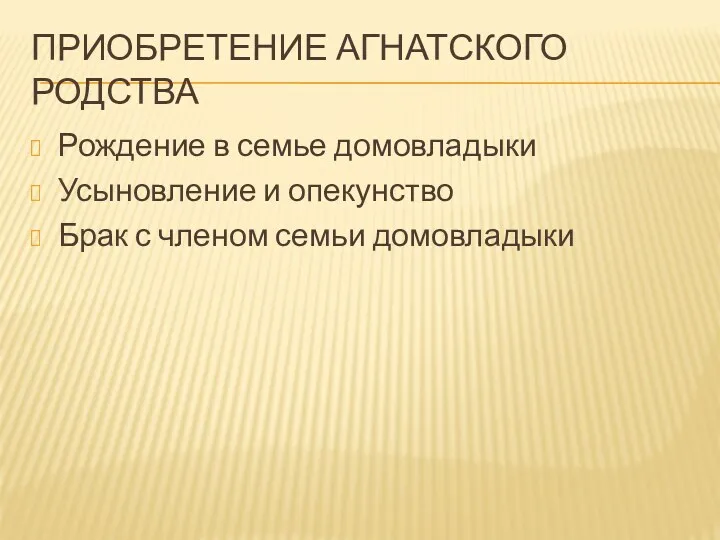 ПРИОБРЕТЕНИЕ АГНАТСКОГО РОДСТВА Рождение в семье домовладыки Усыновление и опекунство Брак с членом семьи домовладыки