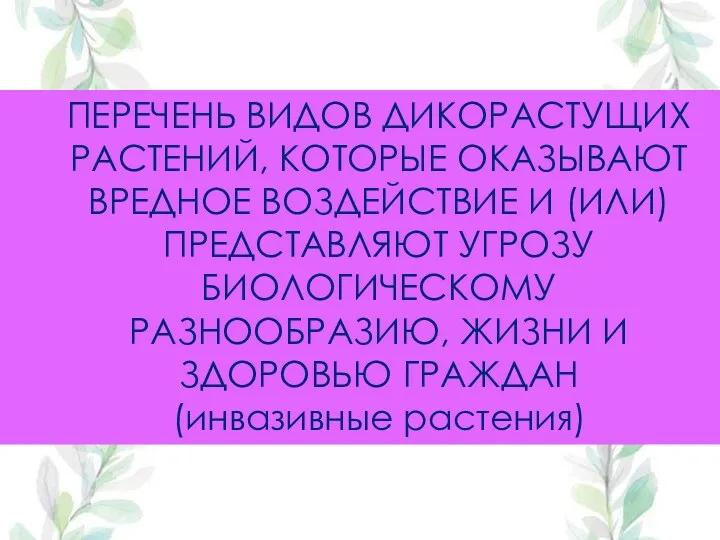 ПЕРЕЧЕНЬ ВИДОВ ДИКОРАСТУЩИХ РАСТЕНИЙ, КОТОРЫЕ ОКАЗЫВАЮТ ВРЕДНОЕ ВОЗДЕЙСТВИЕ И (ИЛИ) ПРЕДСТАВЛЯЮТ УГРОЗУ БИОЛОГИЧЕСКОМУ