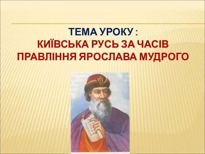 ТЕМА УРОКУ : КИЇВСЬКА РУСЬ ЗА ЧАСІВ ПРАВЛІННЯ ЯРОСЛАВА МУДРОГО