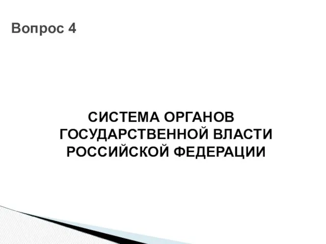 СИСТЕМА ОРГАНОВ ГОСУДАРСТВЕННОЙ ВЛАСТИ РОССИЙСКОЙ ФЕДЕРАЦИИ Вопрос 4