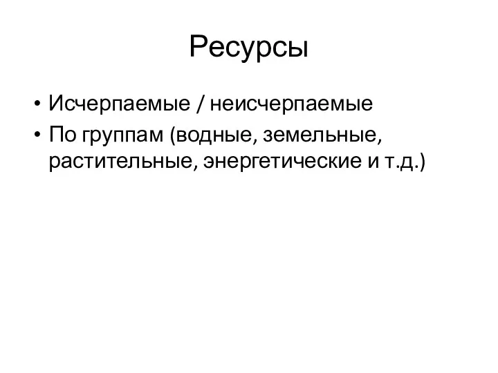 Ресурсы Исчерпаемые / неисчерпаемые По группам (водные, земельные, растительные, энергетические и т.д.)