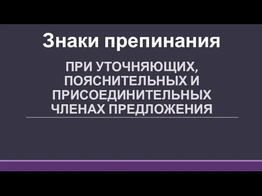 Знаки препинания ПРИ УТОЧНЯЮЩИХ, ПОЯСНИТЕЛЬНЫХ И ПРИСОЕДИНИТЕЛЬНЫХ ЧЛЕНАХ ПРЕДЛОЖЕНИЯ