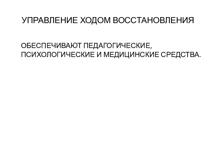 УПРАВЛЕНИЕ ХОДОМ ВОССТАНОВЛЕНИЯ ОБЕСПЕЧИВАЮТ ПЕДАГОГИЧЕСКИЕ, ПСИХОЛОГИЧЕСКИЕ И МЕДИЦИНСКИЕ СРЕДСТВА.