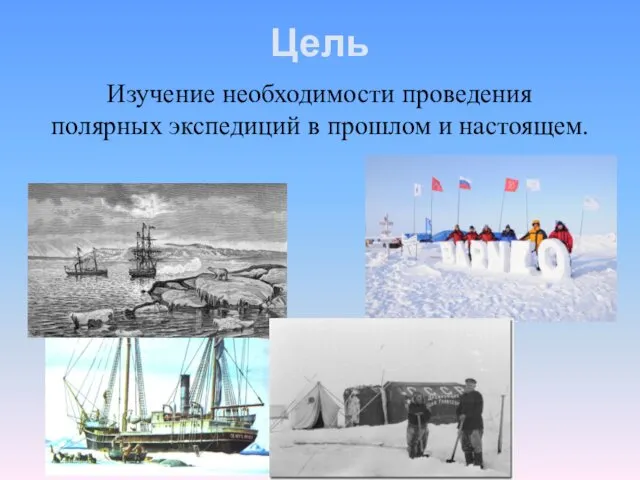 Цель Изучение необходимости проведения полярных экспедиций в прошлом и настоящем.