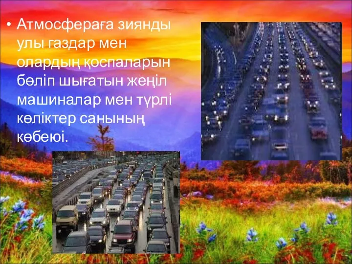 Атмосфераға зиянды улы газдар мен олардың қоспаларын бөліп шығатын жеңіл машиналар мен түрлі көліктер санының көбеюі.