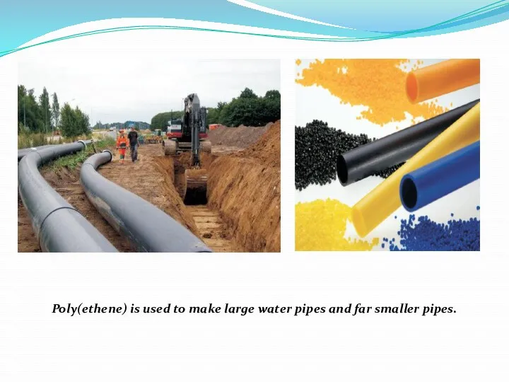 Poly(ethene) is used to make large water pipes and far smaller pipes.