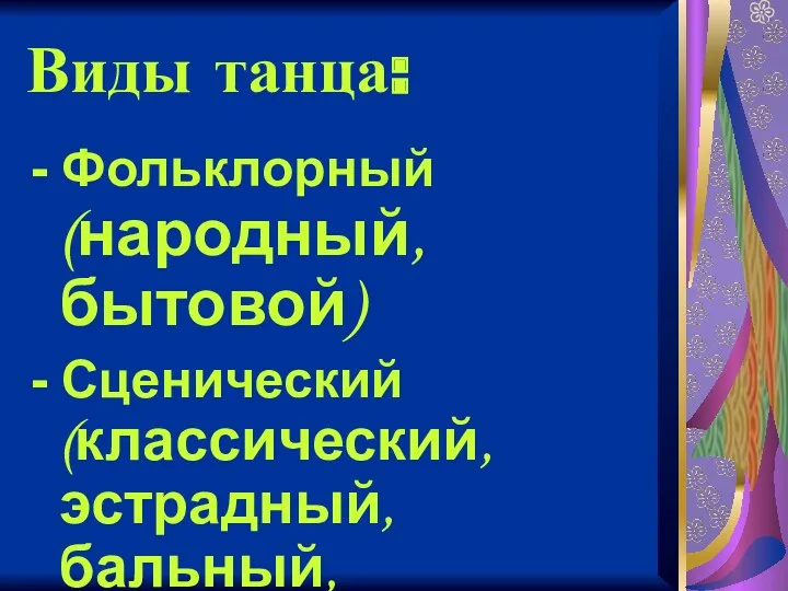 Виды танца: - Фольклорный (народный, бытовой) - Сценический (классический, эстрадный, бальный, характерный и другие)