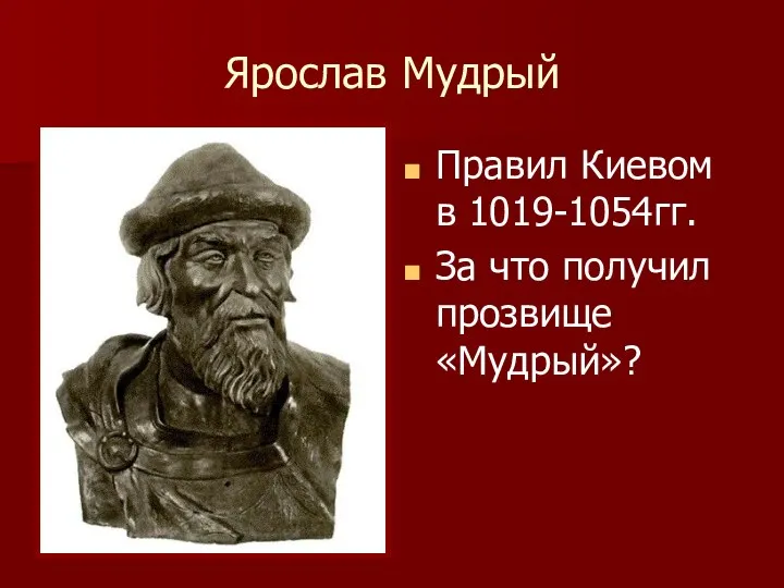 Ярослав Мудрый Правил Киевом в 1019-1054гг. За что получил прозвище «Мудрый»?