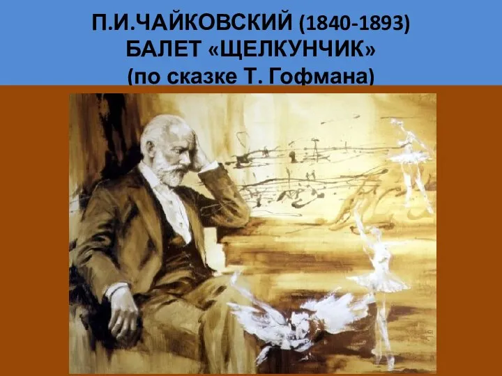 П.И.ЧАЙКОВСКИЙ (1840-1893) БАЛЕТ «ЩЕЛКУНЧИК» (по сказке Т. Гофмана)