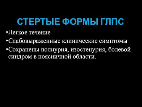 СТЕРТЫЕ ФОРМЫ ГЛПС Легкое течение Слабовыраженные клинические симптомы Сохранены полиурия, изостенурия, болевой синдром в поясничной области.