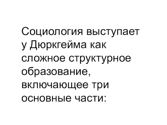 Социология выступает у Дюркгейма как сложное структурное образование, включающее три основные части: