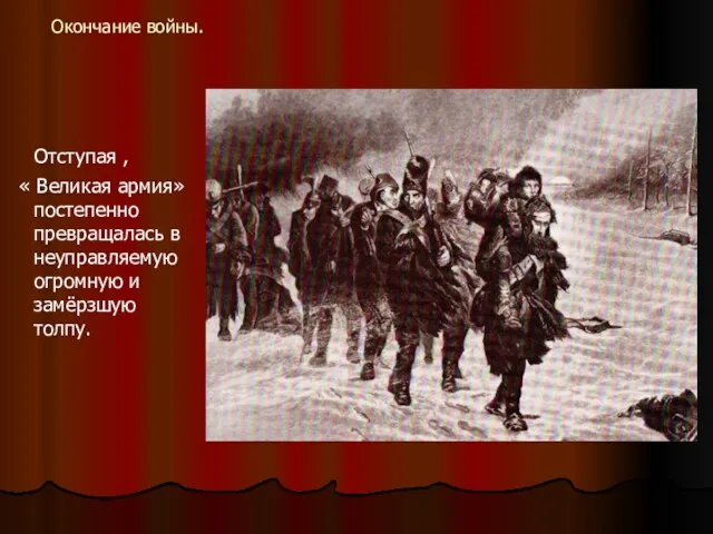 Окончание войны. Отступая , « Великая армия» постепенно превращалась в неуправляемую огромную и замёрзшую толпу.