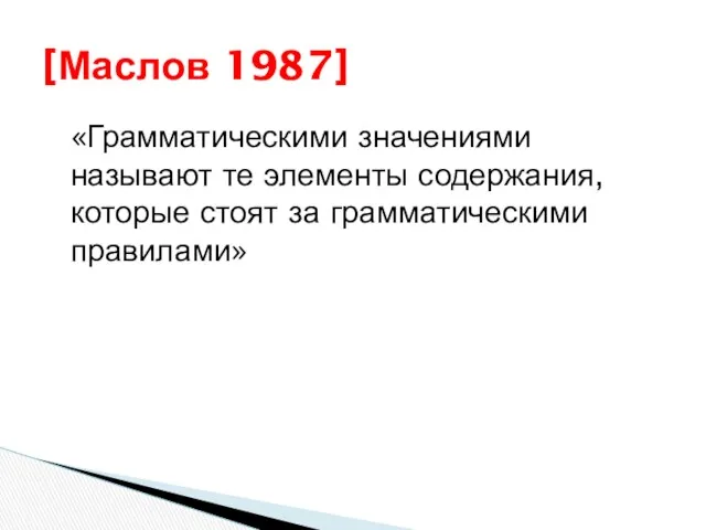 «Грамматическими значениями называют те элементы содержания, которые стоят за грамматическими правилами» [Маслов 1987]