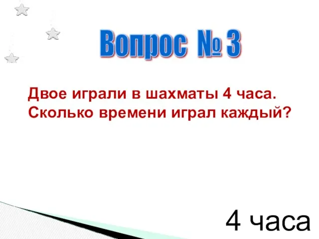 Вопрос № 3 Двое играли в шахматы 4 часа. Сколько времени играл каждый? 4 часа