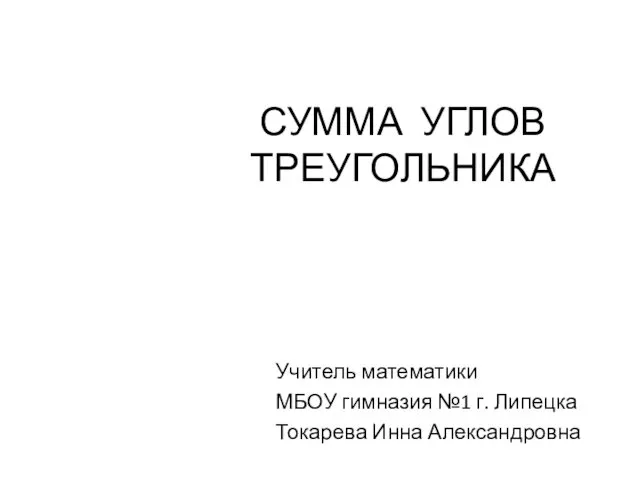 СУММА УГЛОВ ТРЕУГОЛЬНИКА Учитель математики МБОУ гимназия №1 г. Липецка Токарева Инна Александровна