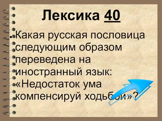 Лексика 40 Какая русская пословица следующим образом переведена на иностранный язык: «Недостаток ума компенсируй ходьбой»?