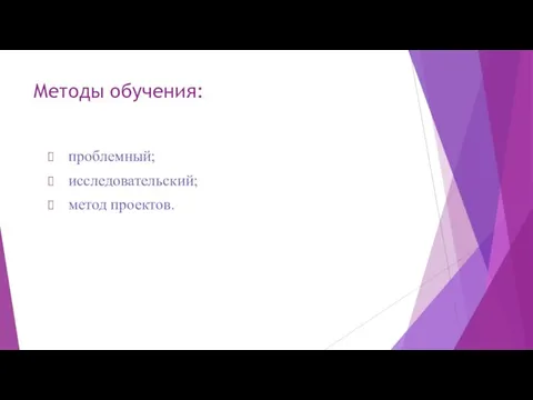 Методы обучения: проблемный; исследовательский; метод проектов.