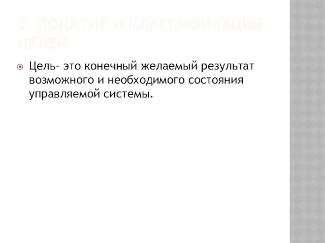 2. ПОНЯТИЕ И КЛАССИФИКАЦИЯ ЦЕЛЕЙ Цель- это конечный желаемый результат возможного и необходимого состояния управляемой системы.