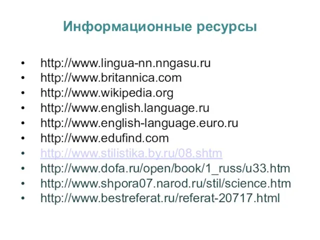 Информационные ресурсы http://www.lingua-nn.nngasu.ru http://www.britannica.com http://www.wikipedia.org http://www.english.language.ru http://www.english-language.euro.ru http://www.edufind.com http://www.stilistika.by.ru/08.shtm http://www.dofa.ru/open/book/1_russ/u33.htm http://www.shpora07.narod.ru/stil/science.htm http://www.bestreferat.ru/referat-20717.html