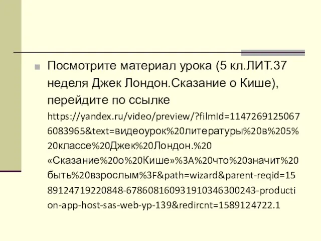 Посмотрите материал урока (5 кл.ЛИТ.37 неделя Джек Лондон.Сказание о Кише), перейдите по ссылке https://yandex.ru/video/preview/?filmId=11472691250676083965&text=видеоурок%20литературы%20в%205%20классе%20Джек%20Лондон.%20«Сказание%20о%20Кише»%3A%20что%20значит%20быть%20взрослым%3F&path=wizard&parent-reqid=1589124719220848-678608160931910346300243-production-app-host-sas-web-yp-139&redircnt=1589124722.1