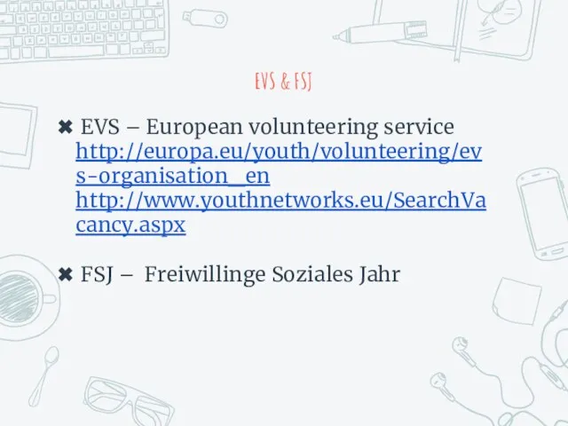 EVS & FSJ EVS – European volunteering service http://europa.eu/youth/volunteering/evs-organisation_en http://www.youthnetworks.eu/SearchVacancy.aspx FSJ – Freiwillinge Soziales Jahr