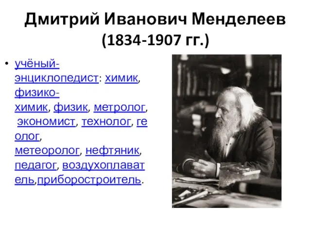 Дмитрий Иванович Менделеев (1834-1907 гг.) учёный-энциклопедист: химик,физико-химик, физик, метролог, экономист, технолог, геолог,метеоролог, нефтяник, педагог, воздухоплаватель,приборостроитель.