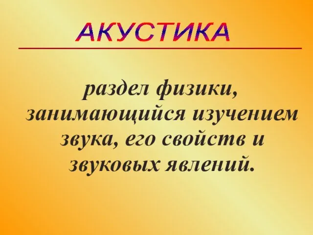 АКУСТИКА раздел физики, занимающийся изучением звука, его свойств и звуковых явлений.