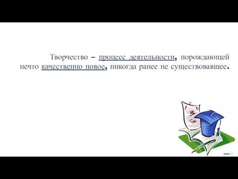 Творчество – процесс деятельности, порождающей нечто качественно новое, никогда ранее не существовавшее.