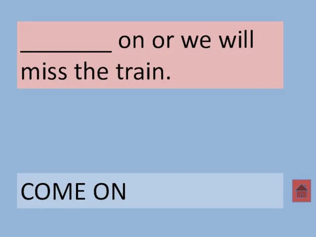 _______ on or we will miss the train. COME ON