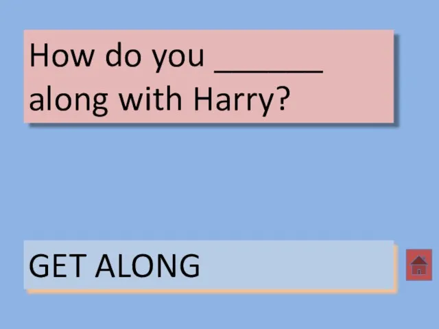 How do you ______ along with Harry? GET ALONG