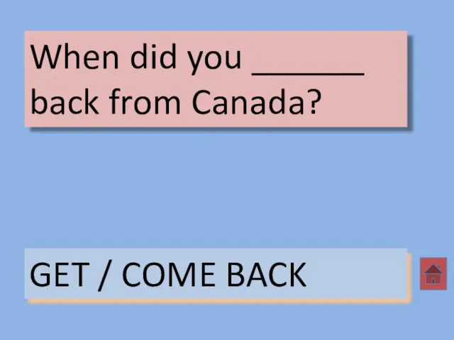When did you ______ back from Canada? GET / COME BACK