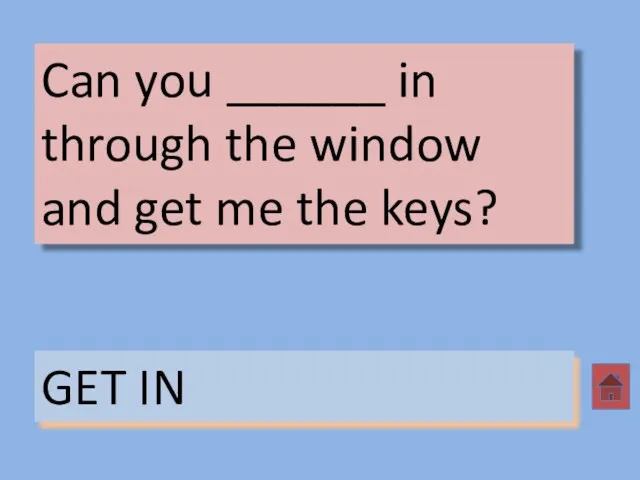 Can you ______ in through the window and get me the keys? GET IN