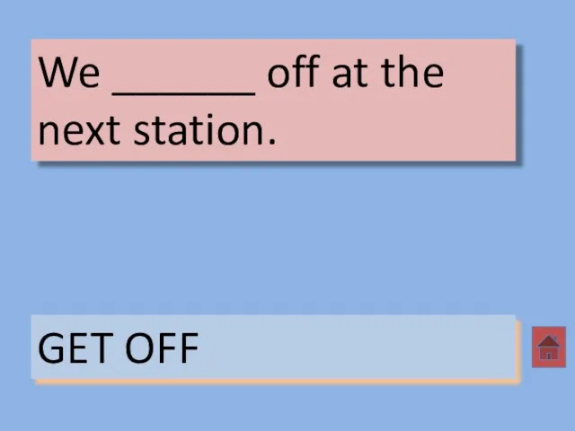 We ______ off at the next station. GET OFF