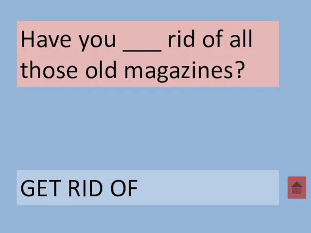 Have you ___ rid of all those old magazines? GET RID OF
