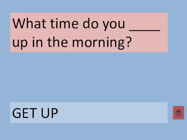 What time do you ____ up in the morning? GET UP