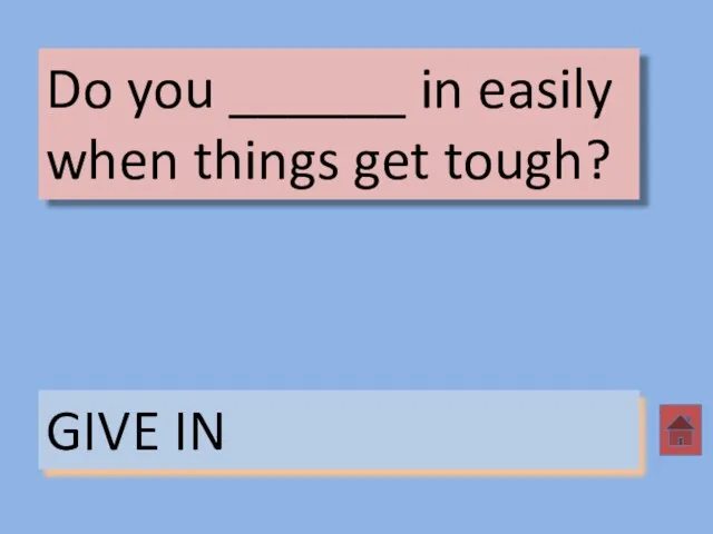 Do you ______ in easily when things get tough? GIVE IN