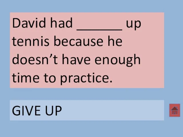 David had ______ up tennis because he doesn’t have enough time to practice. GIVE UP