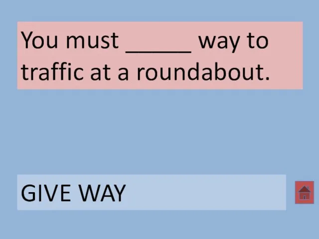 You must _____ way to traffic at a roundabout. GIVE WAY