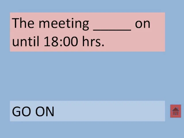 The meeting _____ on until 18:00 hrs. GO ON