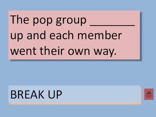 The pop group _______ up and each member went their own way. BREAK UP