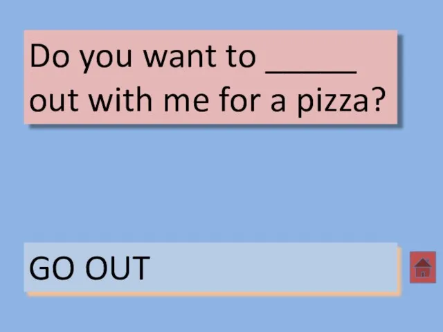 Do you want to _____ out with me for a pizza? GO OUT