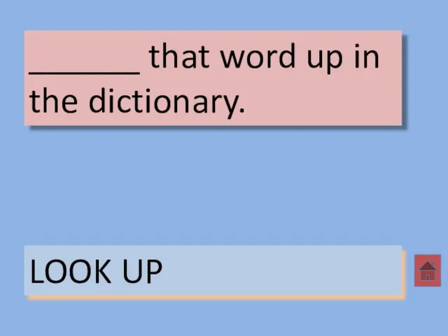 ______ that word up in the dictionary. LOOK UP