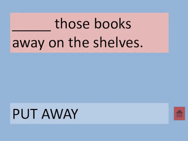 _____ those books away on the shelves. PUT AWAY