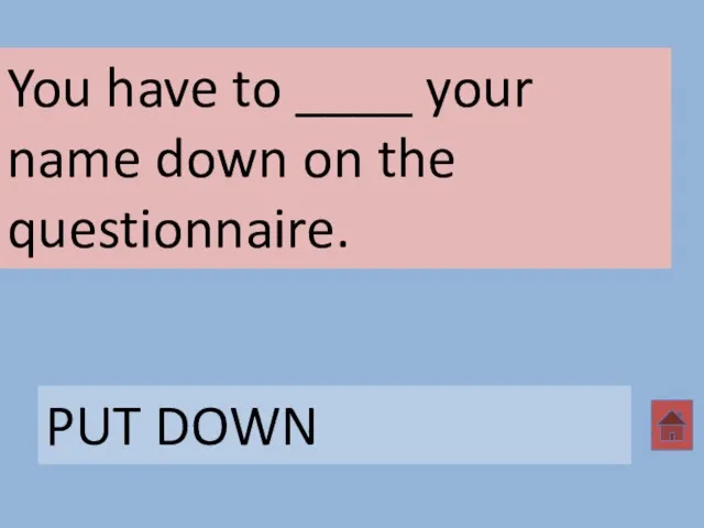 You have to ____ your name down on the questionnaire. PUT DOWN