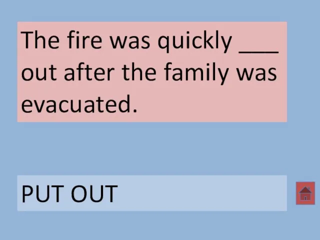 The fire was quickly ___ out after the family was evacuated. PUT OUT